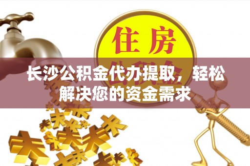 淄博长沙公积金代办提取，轻松解决您的资金需求