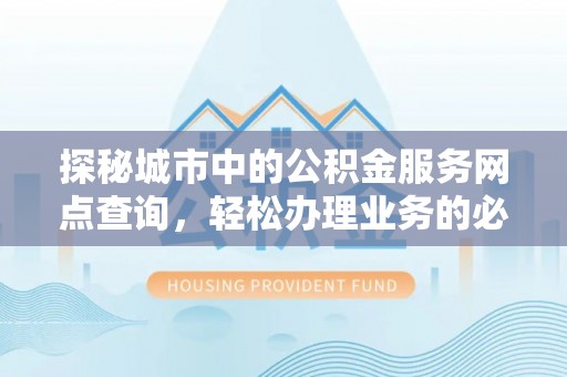 淄博探秘城市中的公积金服务网点查询，轻松办理业务的必备指南