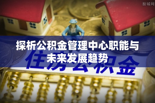 淄博探析公积金管理中心职能与未来发展趋势