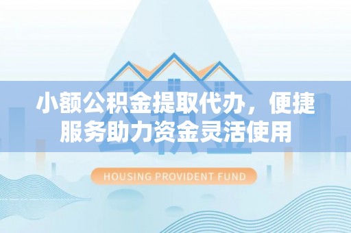 淄博小额公积金提取代办，便捷服务助力资金灵活使用