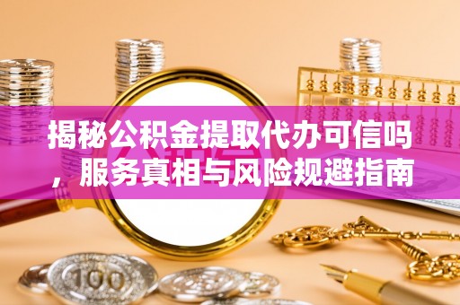 淄博揭秘公积金提取代办可信吗，服务真相与风险规避指南