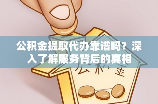 淄博公积金提取代办靠谱吗？深入了解服务背后的真相