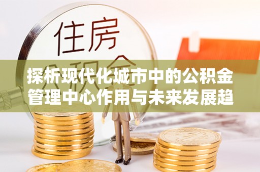 淄博探析现代化城市中的公积金管理中心作用与未来发展趋势