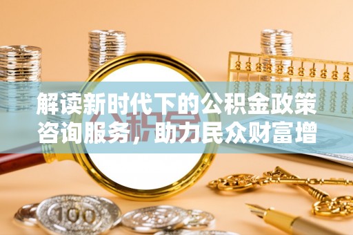 淄博解读新时代下的公积金政策咨询服务，助力民众财富增值与安居梦想