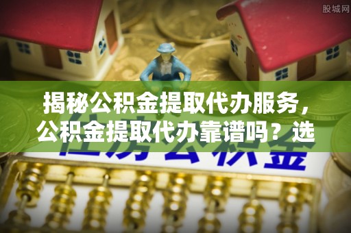 淄博揭秘公积金提取代办服务，公积金提取代办靠谱吗？选择需谨慎