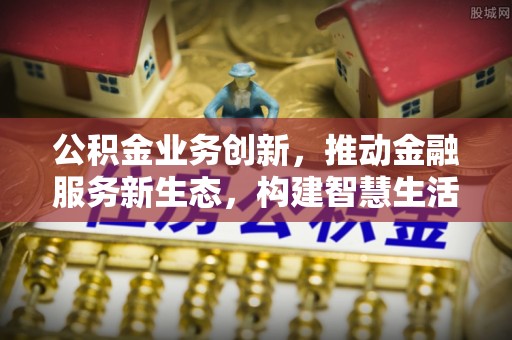 淄博公积金业务创新，推动金融服务新生态，构建智慧生活新未来