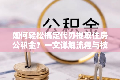 淄博如何轻松搞定代办提取住房公积金？一文详解流程与技巧