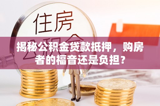 淄博揭秘公积金贷款抵押，购房者的福音还是负担？