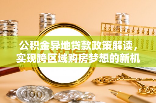 淄博公积金异地贷款政策解读，实现跨区域购房梦想的新机遇