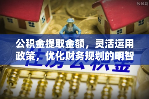 淄博公积金提取金额，灵活运用政策，优化财务规划的明智选择