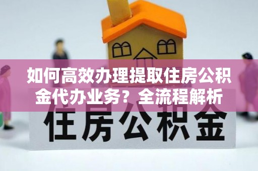 淄博如何高效办理提取住房公积金代办业务？全流程解析