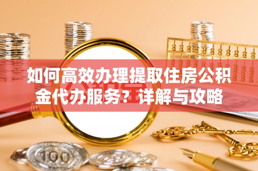 淄博如何高效办理提取住房公积金代办服务？详解与攻略