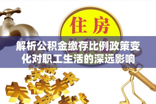 淄博解析公积金缴存比例政策变化对职工生活的深远影响