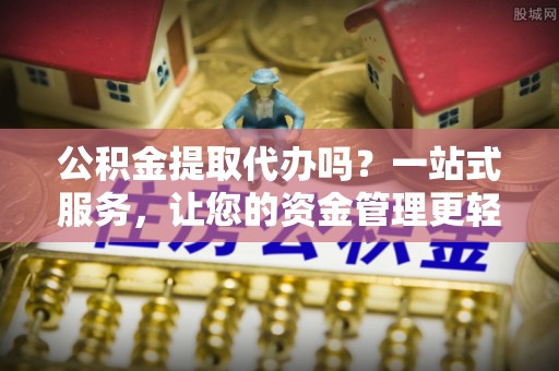 淄博公积金提取代办吗？一站式服务，让您的资金管理更轻松