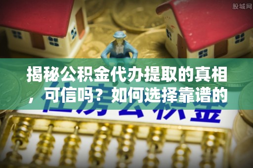 淄博揭秘公积金代办提取的真相，可信吗？如何选择靠谱的服务商？