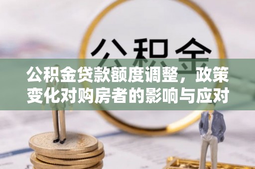 淄博公积金贷款额度调整，政策变化对购房者的影响与应对策略
