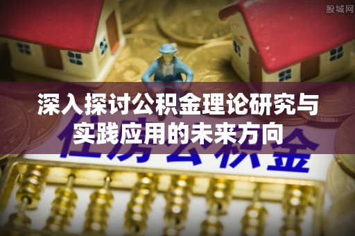 淄博深入探讨公积金理论研究与实践应用的未来方向