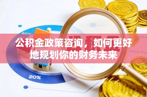 淄博公积金政策咨询，如何更好地规划你的财务未来