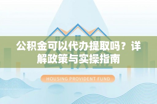 淄博公积金可以代办提取吗？详解政策与实操指南