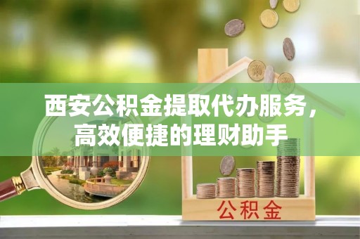 淄博西安公积金提取代办服务，高效便捷的理财助手