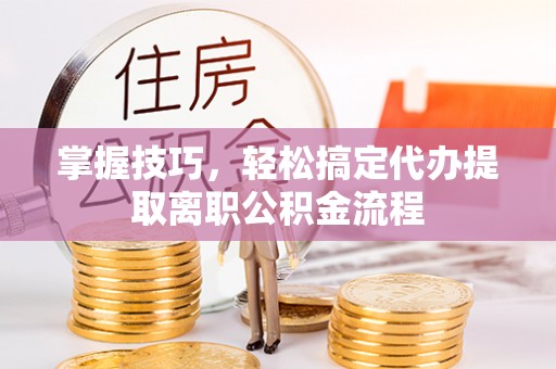 淄博掌握技巧，轻松搞定代办提取离职公积金流程
