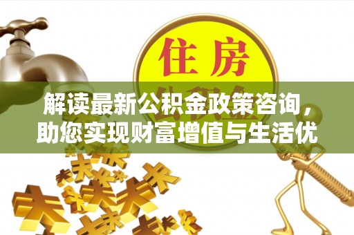 淄博解读最新公积金政策咨询，助您实现财富增值与生活优化