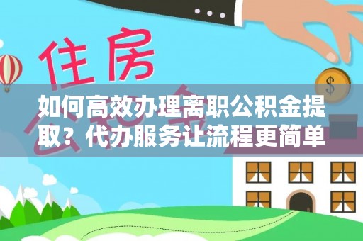 淄博如何高效办理离职公积金提取？代办服务让流程更简单