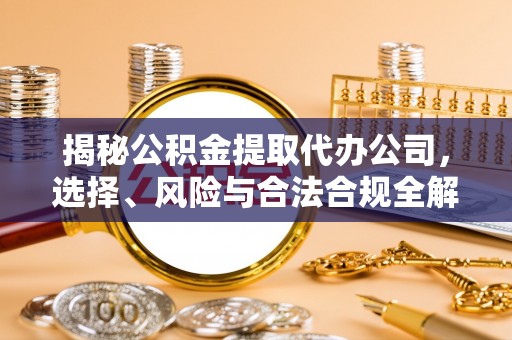 淄博揭秘公积金提取代办公司，选择、风险与合法合规全解析