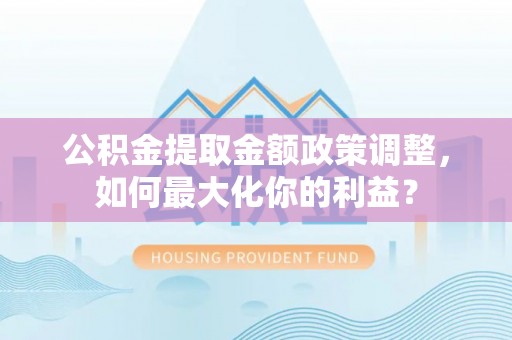 淄博公积金提取金额政策调整，如何最大化你的利益？