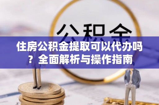 淄博住房公积金提取可以代办吗？全面解析与操作指南