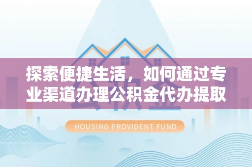 淄博探索便捷生活，如何通过专业渠道办理公积金代办提取业务