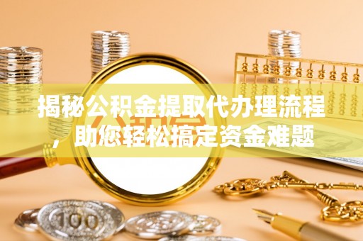 淄博揭秘公积金提取代办理流程，助您轻松搞定资金难题