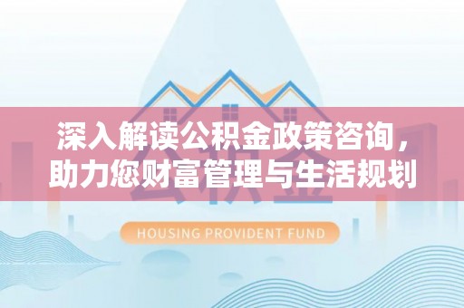 淄博深入解读公积金政策咨询，助力您财富管理与生活规划