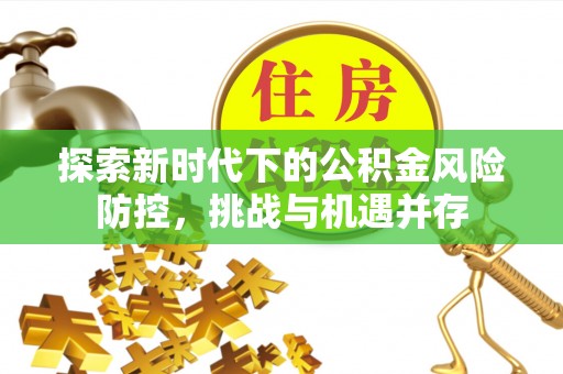 淄博探索新时代下的公积金风险防控，挑战与机遇并存