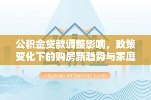 淄博公积金贷款调整影响，政策变化下的购房新趋势与家庭财务规划
