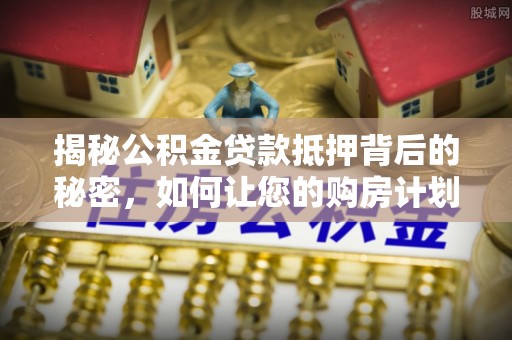 淄博揭秘公积金贷款抵押背后的秘密，如何让您的购房计划更轻松？
