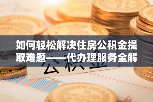 淄博如何轻松解决住房公积金提取难题——代办理服务全解析