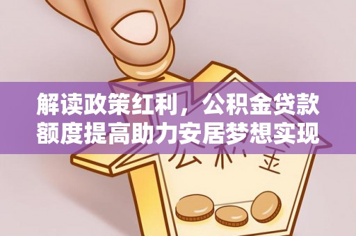 淄博解读政策红利，公积金贷款额度提高助力安居梦想实现