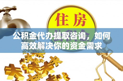 淄博公积金代办提取咨询，如何高效解决你的资金需求