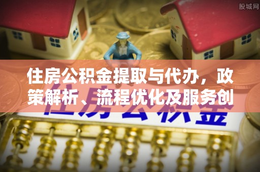 淄博住房公积金提取与代办，政策解析、流程优化及服务创新