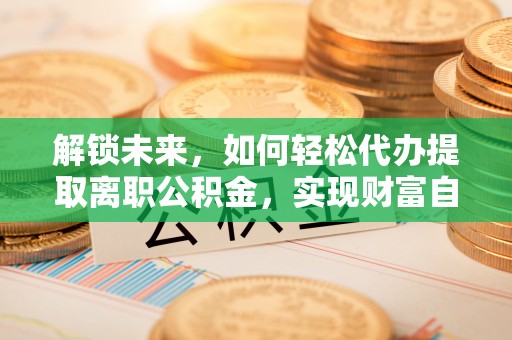 淄博解锁未来，如何轻松代办提取离职公积金，实现财富自由的第一步