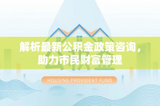 淄博解析最新公积金政策咨询，助力市民财富管理