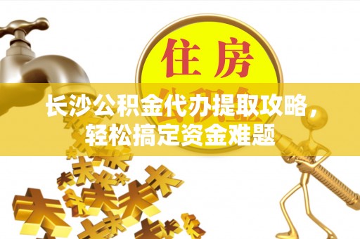 淄博长沙公积金代办提取攻略，轻松搞定资金难题