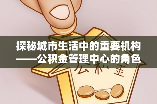 淄博探秘城市生活中的重要机构——公积金管理中心的角色与意义