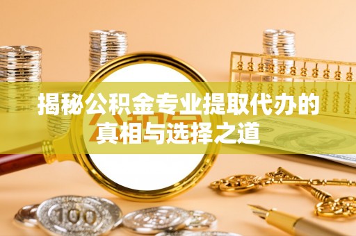 淄博揭秘公积金专业提取代办的真相与选择之道
