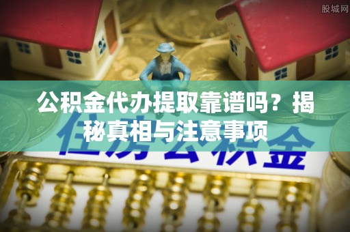 淄博公积金代办提取靠谱吗？揭秘真相与注意事项