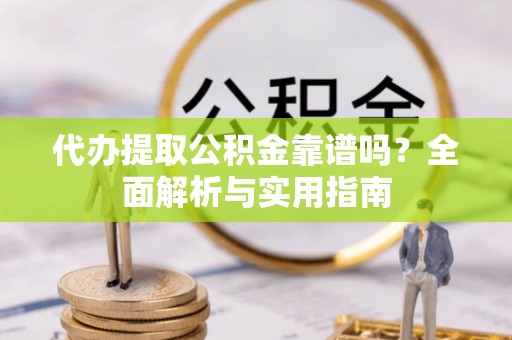 淄博代办提取公积金靠谱吗？全面解析与实用指南
