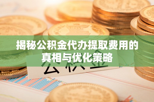 淄博揭秘公积金代办提取费用的真相与优化策略