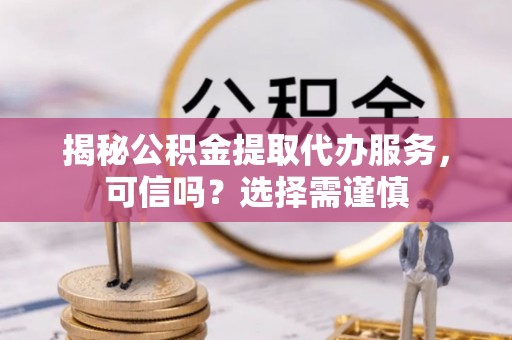淄博揭秘公积金提取代办服务，可信吗？选择需谨慎