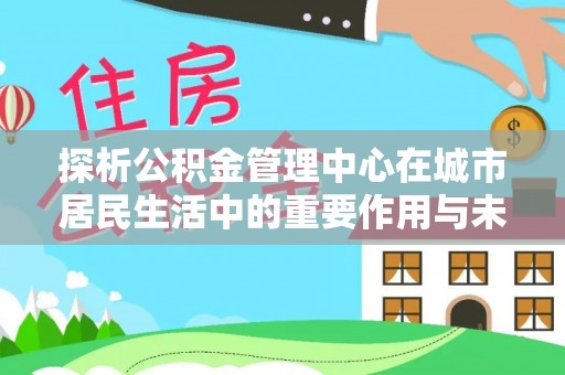 淄博探析公积金管理中心在城市居民生活中的重要作用与未来发展趋势